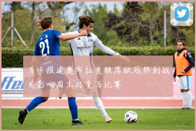 马卡报道奥布拉克缺席欧冠热刺战或影响周末对皇马比赛