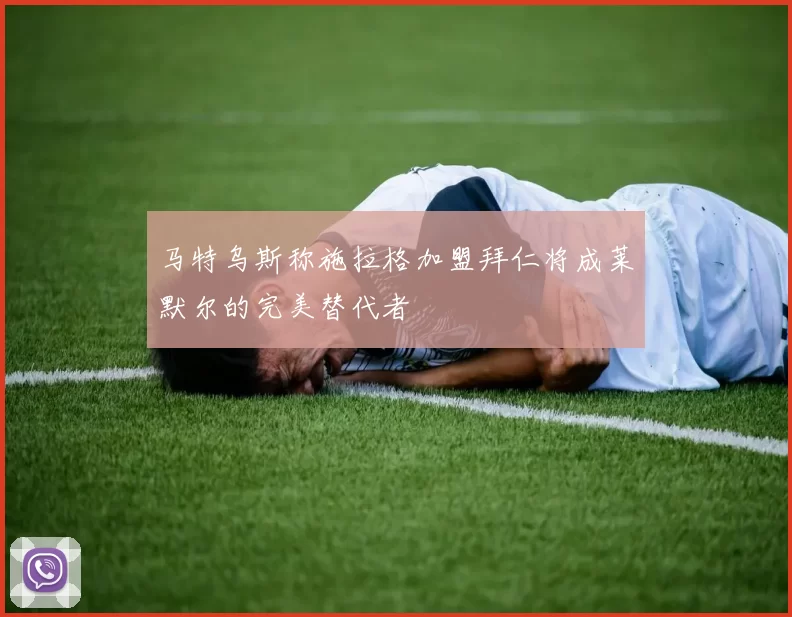 马特乌斯称施拉格加盟拜仁将成莱默尔的完美替代者