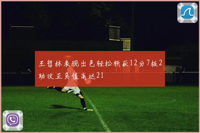 王哲林表现出色轻松斩获12分7板2助攻正负值高达21