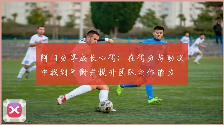 阿门分享成长心得：在得分与助攻中找到平衡并提升团队合作能力