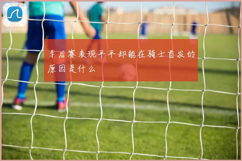季后赛表现平平却能在骑士首发的原因是什么