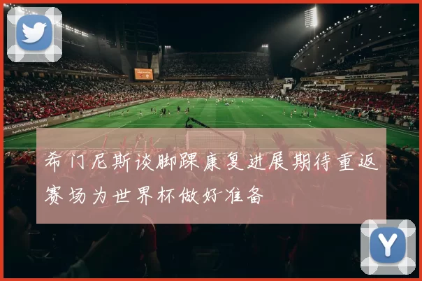 希门尼斯谈脚踝康复进展期待重返赛场为世界杯做好准备