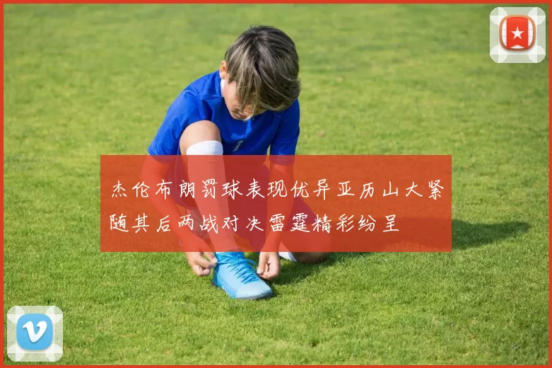 杰伦布朗罚球表现优异亚历山大紧随其后两战对决雷霆精彩纷呈