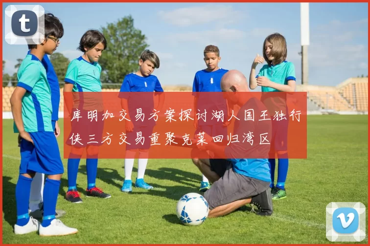 库明加交易方案探讨湖人国王独行侠三方交易重聚克莱回归湾区