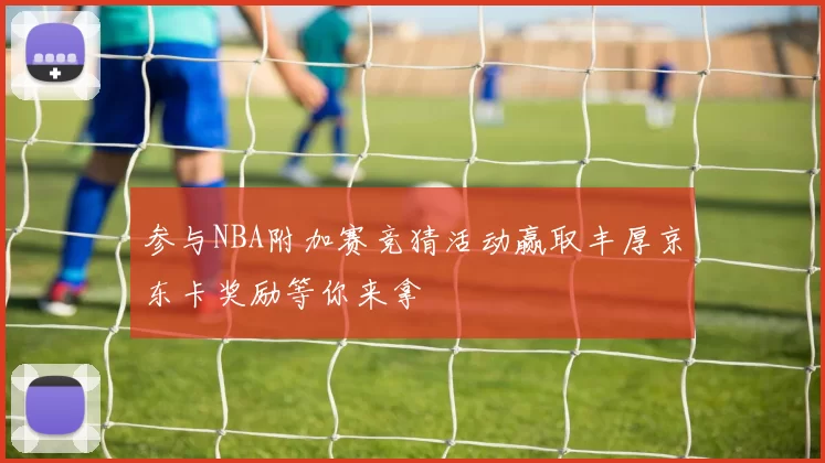 参与NBA附加赛竞猜活动赢取丰厚京东卡奖励等你来拿