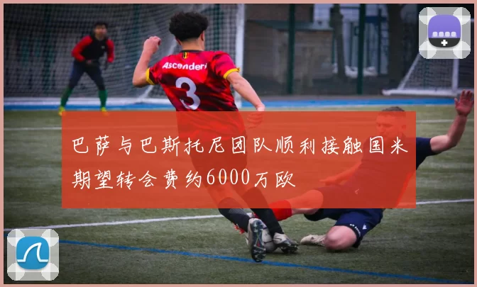 巴萨与巴斯托尼团队顺利接触国米期望转会费约6000万欧