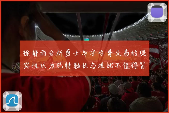 徐静雨分析勇士与字母哥交易的现实性认为巴特勒状态堪忧不值得冒险