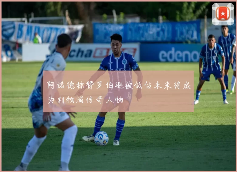 阿诺德称赞罗伯逊被低估未来将成为利物浦传奇人物