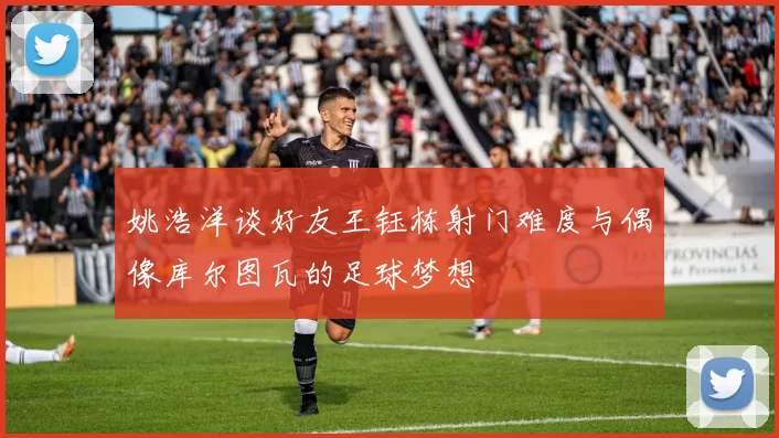 姚浩洋谈好友王钰栋射门难度与偶像库尔图瓦的足球梦想
