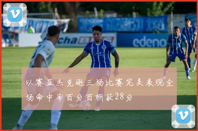 以赛亚杰克逊三场比赛完美表现全场命中率百分百斩获28分