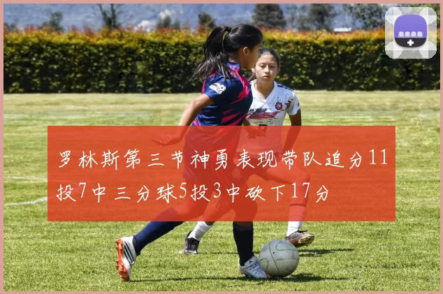 罗林斯第三节神勇表现带队追分11投7中三分球5投3中砍下17分