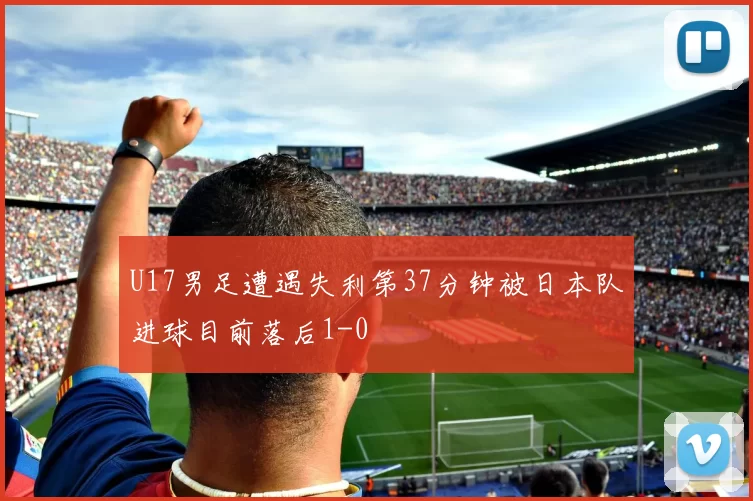 U17男足遭遇失利第37分钟被日本队进球目前落后1-0