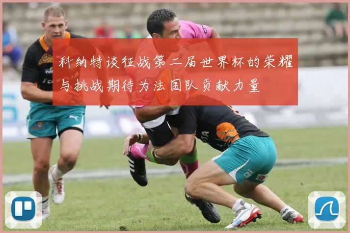 科纳特谈征战第二届世界杯的荣耀与挑战期待为法国队贡献力量