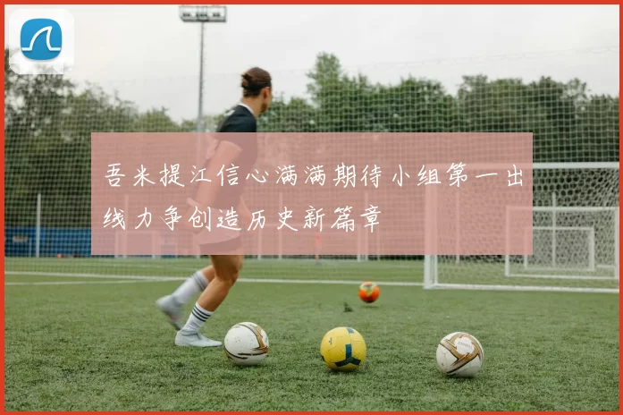 吾米提江信心满满期待小组第一出线力争创造历史新篇章