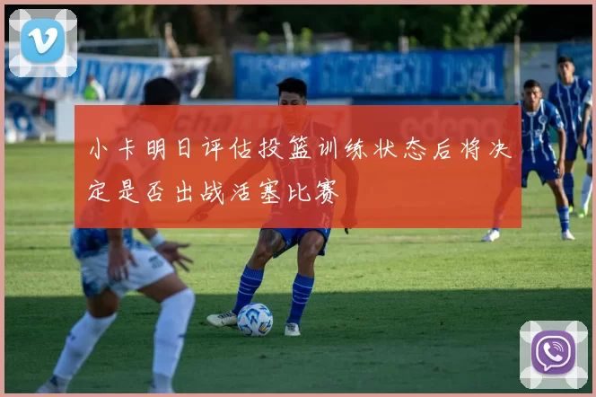 小卡明日评估投篮训练状态后将决定是否出战活塞比赛