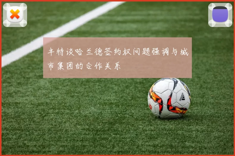 丰特谈哈兰德签约权问题强调与城市集团的合作关系
