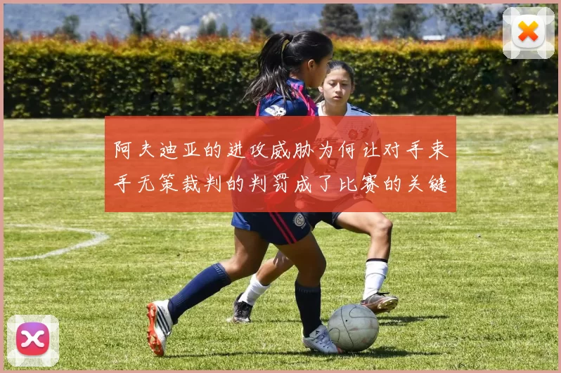 阿夫迪亚的进攻威胁为何让对手束手无策裁判的判罚成了比赛的关键因素