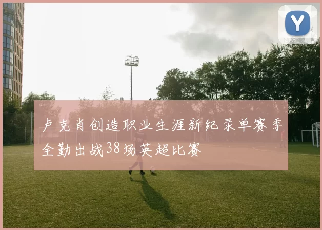 卢克肖创造职业生涯新纪录单赛季全勤出战38场英超比赛