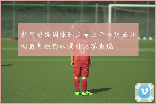 斯玛特强调球队应专注于回防而非向裁判抱怨以提升比赛表现