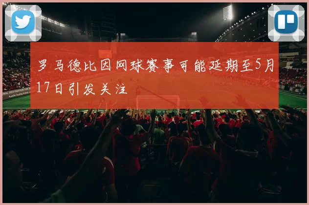 罗马德比因网球赛事可能延期至5月17日引发关注
