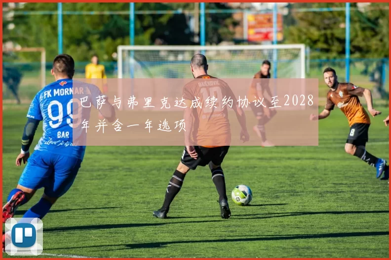 巴萨与弗里克达成续约协议至2028年并含一年选项