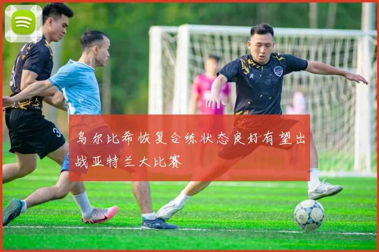 乌尔比希恢复合练状态良好有望出战亚特兰大比赛
