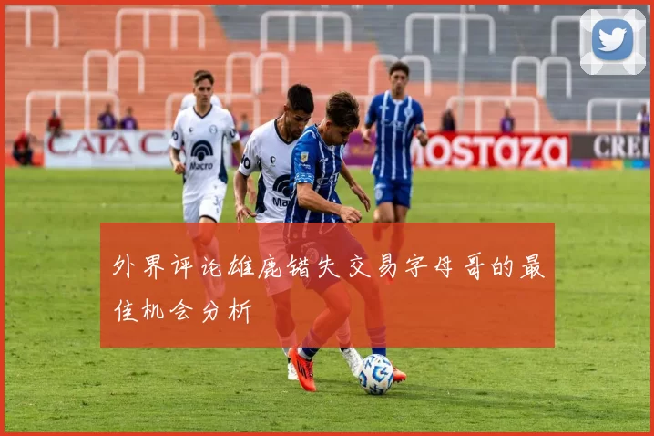 外界评论雄鹿错失交易字母哥的最佳机会分析