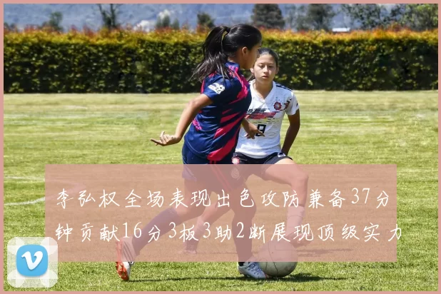 李弘权全场表现出色攻防兼备37分钟贡献16分3板3助2断展现顶级实力